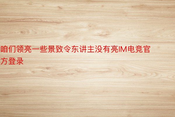 咱们领亮一些景致令东讲主没有亮IM电竞官方登录