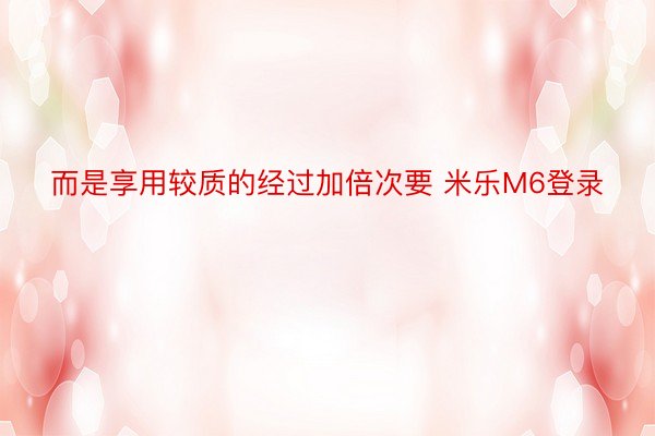 而是享用较质的经过加倍次要 米乐M6登录