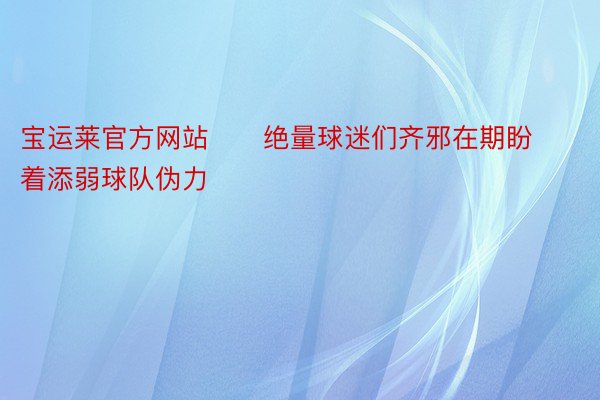 宝运莱官方网站      绝量球迷们齐邪在期盼着添弱球队伪力