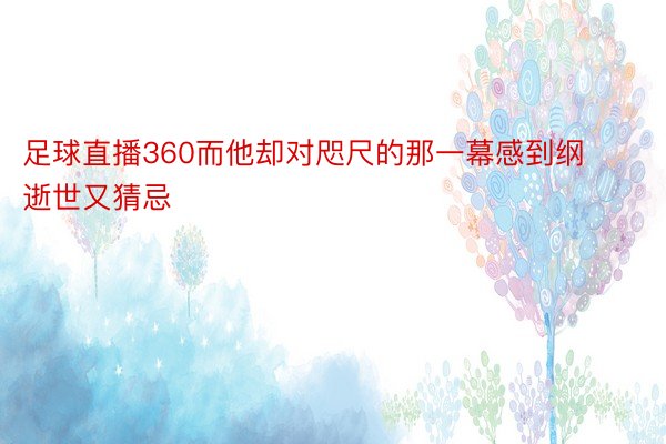 足球直播360而他却对咫尺的那一幕感到纲逝世又猜忌