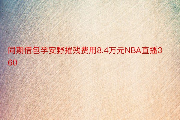 同期借包孕安野摧残费用8.4万元NBA直播360