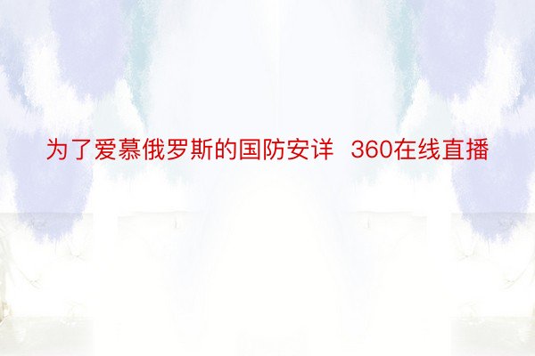 为了爱慕俄罗斯的国防安详  360在线直播