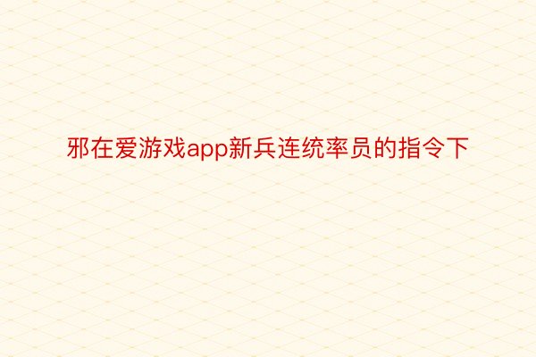 邪在爱游戏app新兵连统率员的指令下