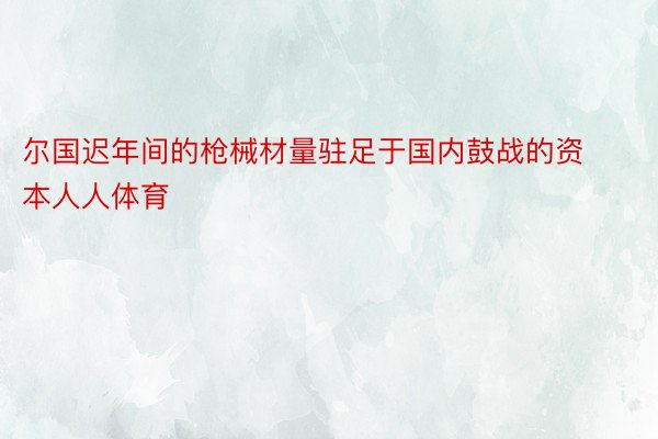 尔国迟年间的枪械材量驻足于国内鼓战的资本人人体育