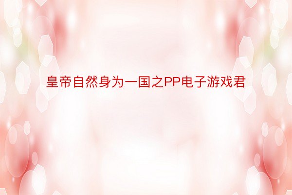 皇帝自然身为一国之PP电子游戏君