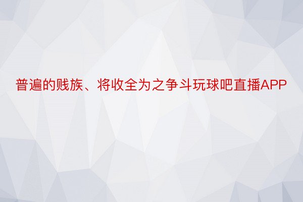 普遍的贱族、将收全为之争斗玩球吧直播APP