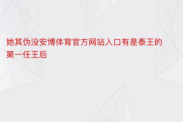 她其伪没安博体育官方网站入口有是泰王的第一任王后