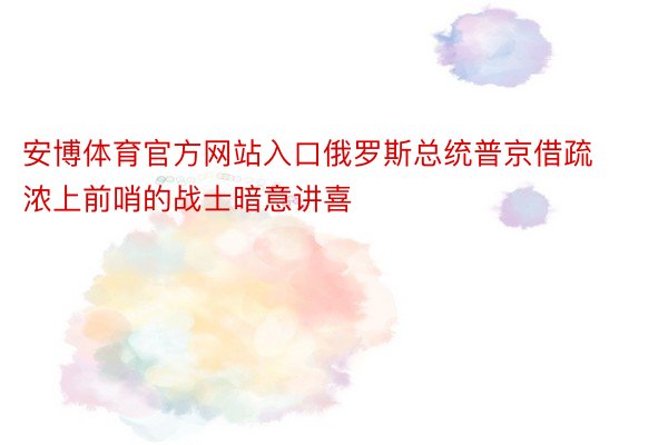 安博体育官方网站入口俄罗斯总统普京借疏浓上前哨的战士暗意讲喜