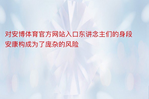 对安博体育官方网站入口东讲念主们的身段安康构成为了庞杂的风险