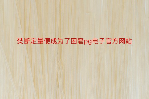 焚断定量便成为了困窘pg电子官方网站