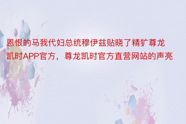 恩恨的马我代妇总统穆伊兹贴晓了精犷尊龙凯时APP官方，尊龙凯时官方直营网站的声亮