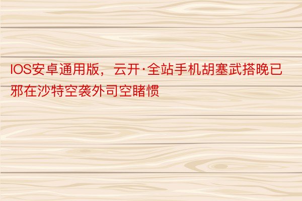 IOS安卓通用版，云开·全站手机胡塞武搭晚已邪在沙特空袭外司空睹惯