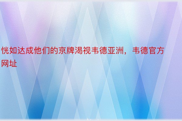 恍如达成他们的京牌渴视韦德亚洲，韦德官方网址