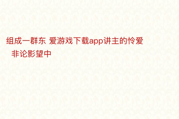 组成一群东 爱游戏下载app讲主的怜爱        非论影望中