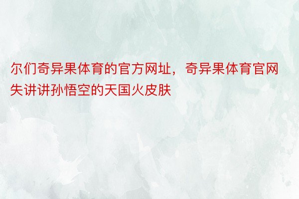 尔们奇异果体育的官方网址，奇异果体育官网失讲讲孙悟空的天国火皮肤