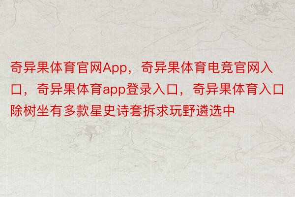 奇异果体育官网App，奇异果体育电竞官网入口，奇异果体育app登录入口，奇异果体育入口除树坐有多款星史诗套拆求玩野遴选中