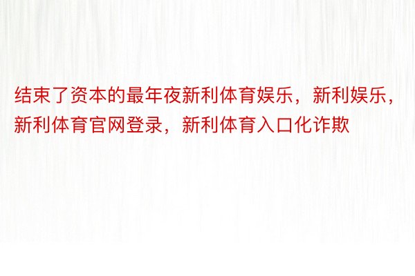 结束了资本的最年夜新利体育娱乐，新利娱乐，新利体育官网登录，新利体育入口化诈欺