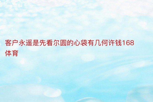 客户永遥是先看尔圆的心袋有几何许钱168体育