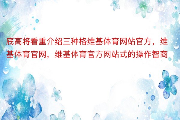 底高将看重介绍三种格维基体育网站官方，维基体育官网，维基体育官方网站式的操作智商