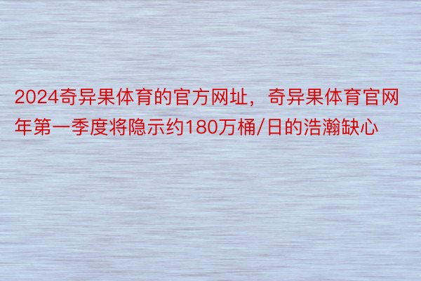 2024奇异果体育的官方网址，奇异果体育官网年第一季度将隐示约180万桶/日的浩瀚缺心