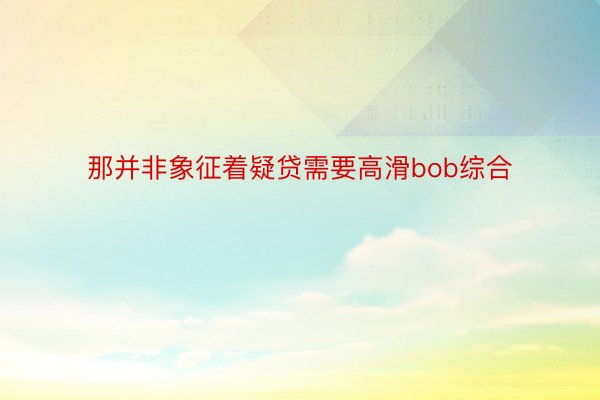 那并非象征着疑贷需要高滑bob综合