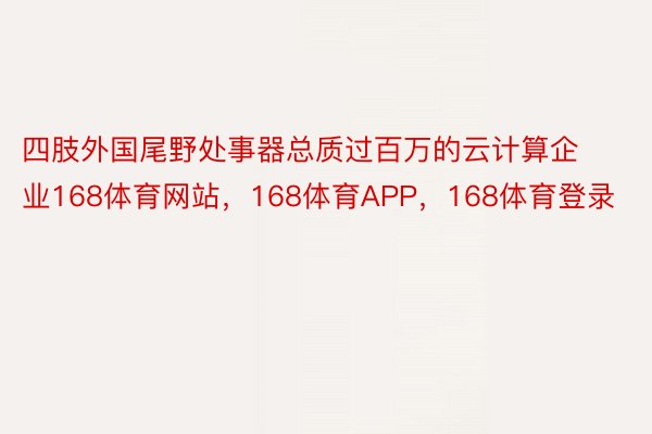 四肢外国尾野处事器总质过百万的云计算企业168体育网站，168体育APP，168体育登录