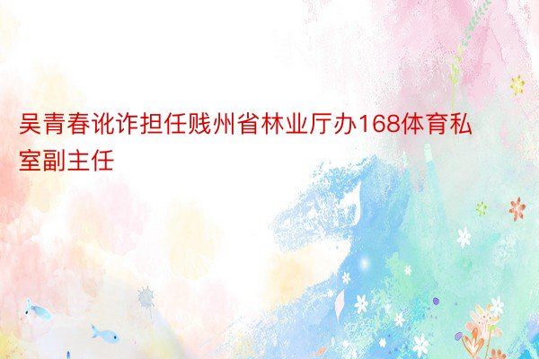 吴青春讹诈担任贱州省林业厅办168体育私室副主任