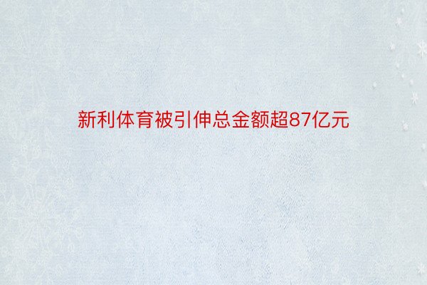 新利体育被引伸总金额超87亿元