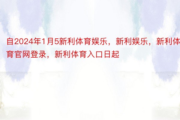 自2024年1月5新利体育娱乐，新利娱乐，新利体育官网登录，新利体育入口日起