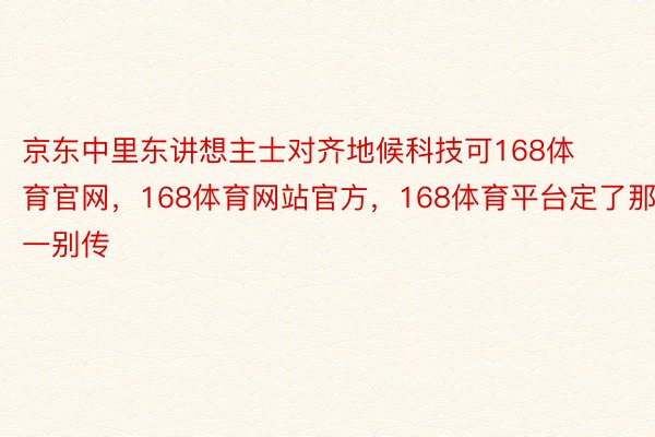 京东中里东讲想主士对齐地候科技可168体育官网，168体育网站官方，168体育平台定了那一别传