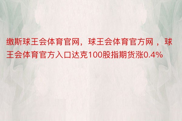 缴斯球王会体育官网，球王会体育官方网 ，球王会体育官方入口达克100股指期货涨0.4%