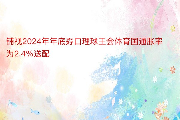 铺视2024年年底孬口理球王会体育国通胀率为2.4%送配