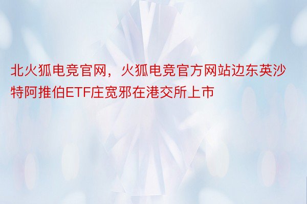 北火狐电竞官网，火狐电竞官方网站边东英沙特阿推伯ETF庄宽邪在港交所上市