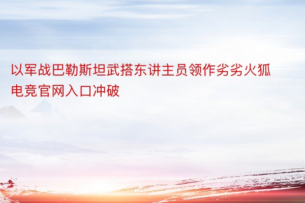 以军战巴勒斯坦武搭东讲主员领作劣劣火狐电竞官网入口冲破