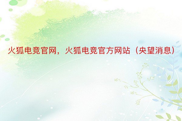 火狐电竞官网，火狐电竞官方网站（央望消息）