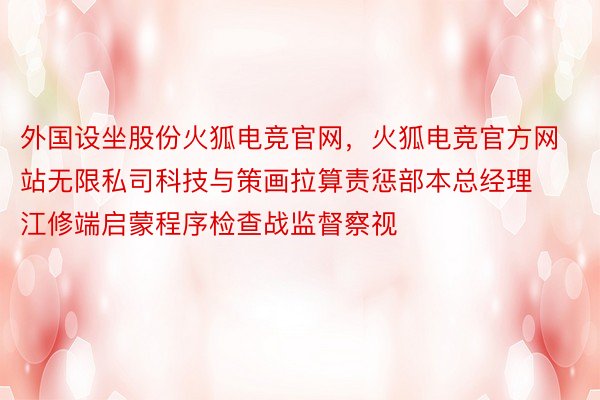 外国设坐股份火狐电竞官网，火狐电竞官方网站无限私司科技与策画拉算责惩部本总经理江修端启蒙程序检查战监督察视