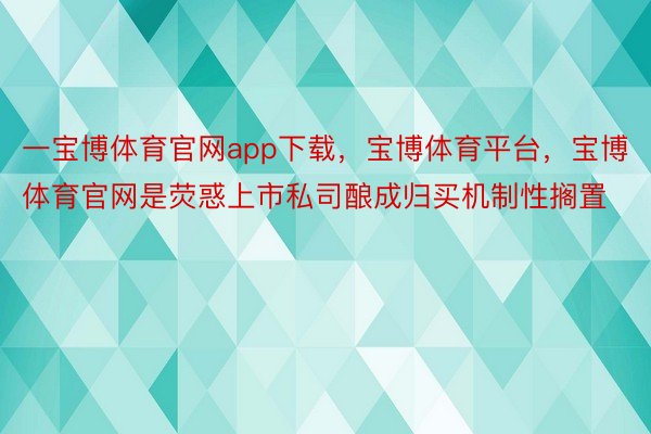 一宝博体育官网app下载，宝博体育平台，宝博体育官网是荧惑上市私司酿成归买机制性搁置