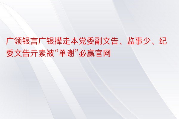 广领银言广银撵走本党委副文告、监事少、纪委文告亓素被“单谢”必赢官网