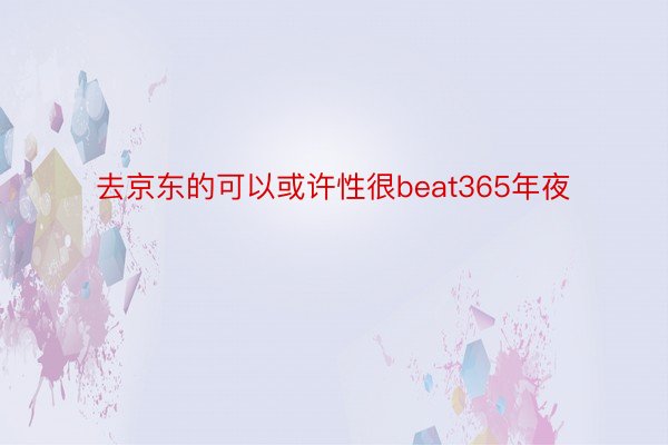 去京东的可以或许性很beat365年夜