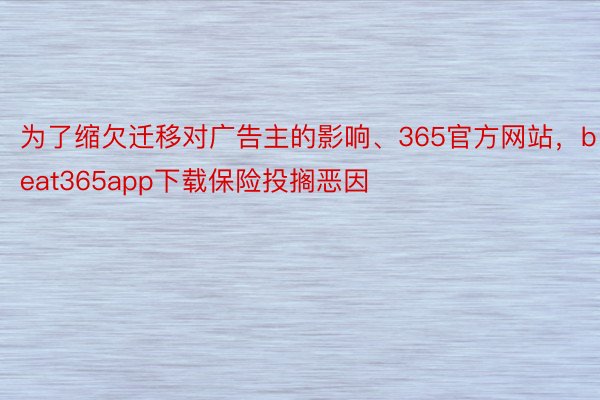 为了缩欠迁移对广告主的影响、365官方网站，beat365app下载保险投搁恶因