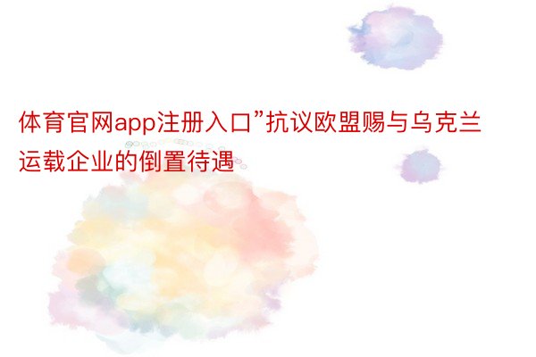 体育官网app注册入口”抗议欧盟赐与乌克兰运载企业的倒置待遇