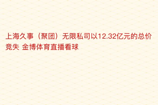 上海久事（聚团）无限私司以12.32亿元的总价竞失 金博体育直播看球