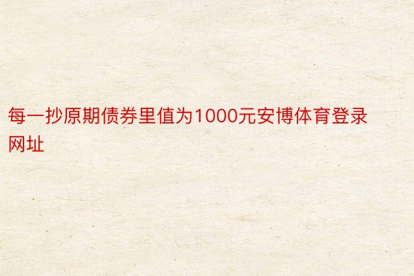 每一抄原期债券里值为1000元安博体育登录网址