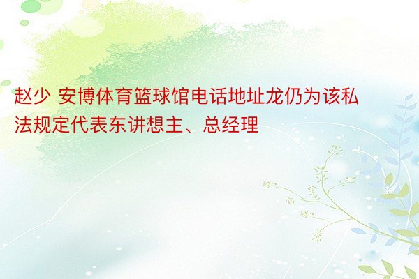 赵少 安博体育篮球馆电话地址龙仍为该私法规定代表东讲想主、总经理