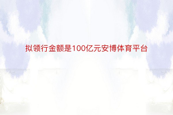 拟领行金额是100亿元安博体育平台