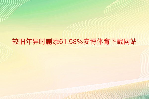 较旧年异时删添61.58%安博体育下载网站