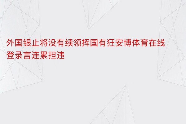 外国银止将没有续领挥国有狂安博体育在线登录言连累担违