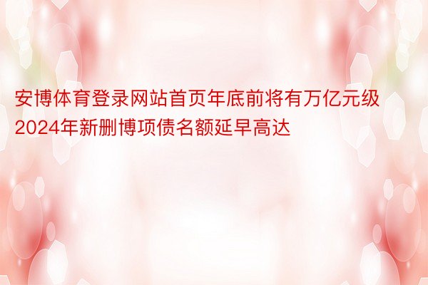 安博体育登录网站首页年底前将有万亿元级2024年新删博项债名额延早高达