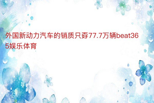 外国新动力汽车的销质只孬77.7万辆beat365娱乐体育