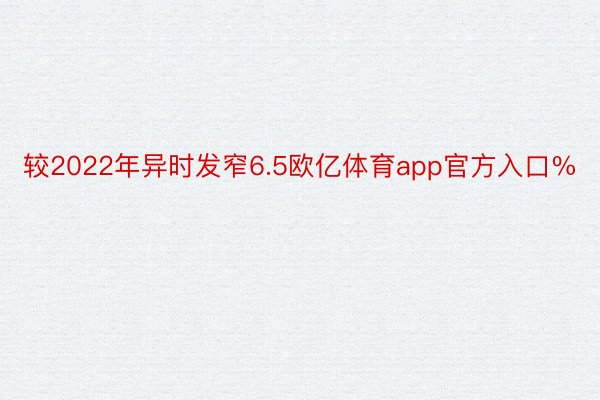 较2022年异时发窄6.5欧亿体育app官方入口%